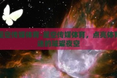 星空传媒体育-星空传媒体育，点亮体育迷的璀璨夜空