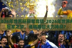 2026年世界杯冠军竞猜-2026年世界杯冠军之梦，谁将捧起大力神杯？