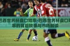 巴西世界杯盘口赔率-巴西世界杯盘口赔率的背后故事与市场解读