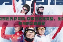 京东世界杯竞猜-京东世界杯竞猜，全民参与的足球盛宴