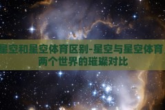 星空和星空体育区别-星空与星空体育，两个世界的璀璨对比