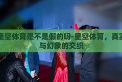 星空体育是不是假的呀-星空体育，真实与幻象的交织