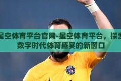 星空体育平台官网-星空体育平台，探索数字时代体育盛宴的新窗口