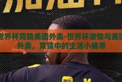 世界杯竞猜美团外卖-世界杯激情与美团外卖，竞猜中的生活小确幸