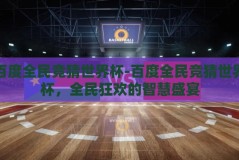 百度全民竞猜世界杯-百度全民竞猜世界杯，全民狂欢的智慧盛宴