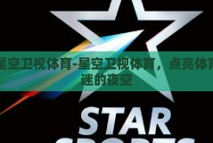 星空卫视体育-星空卫视体育，点亮体育迷的夜空