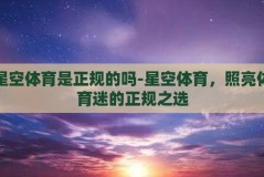 星空体育是正规的吗-星空体育，照亮体育迷的正规之选