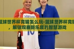 篮球世界杯竞猜怎么玩-篮球世界杯竞猜，解锁观赛新乐趣的智慧游戏