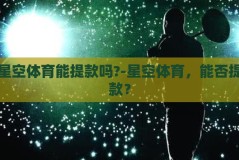 星空体育能提款吗?-星空体育，能否提款？