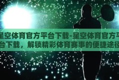星空体育官方平台下载-星空体育官方平台下载，解锁精彩体育赛事的便捷途径