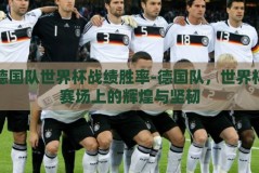 德国队世界杯战绩胜率-德国队，世界杯赛场上的辉煌与坚韧