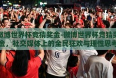 微博世界杯竞猜奖金-微博世界杯竞猜奖金，社交媒体上的全民狂欢与理性思考