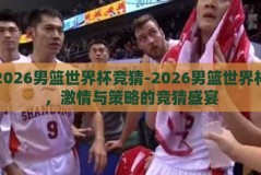 2026男篮世界杯竞猜-2026男篮世界杯，激情与策略的竞猜盛宴
