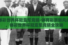 体彩世界杯冠亚军竞猜-体育彩票新风尚，体彩世界杯冠亚军竞猜全攻略