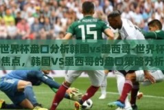 世界杯盘口分析韩国vs墨西哥-世界杯焦点，韩国VS墨西哥的盘口策略分析