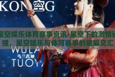 星空娱乐体育赛事资讯-星空下的激情碰撞，星空娱乐与体育赛事的璀璨交汇