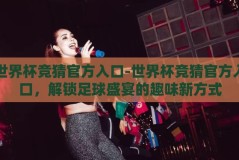世界杯竞猜官方入口-世界杯竞猜官方入口，解锁足球盛宴的趣味新方式