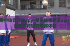 星空体育频道app-星空体育频道app，重塑体育迷的观赛体验