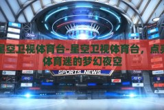 星空卫视体育台-星空卫视体育台，点亮体育迷的梦幻夜空