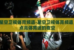 星空卫视体育频道-星空卫视体育频道，点亮体育迷的夜空