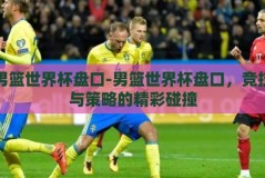 男篮世界杯盘口-男篮世界杯盘口，竞技与策略的精彩碰撞