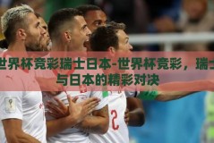 世界杯竞彩瑞士日本-世界杯竞彩，瑞士与日本的精彩对决