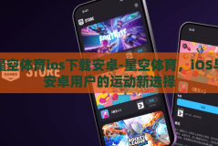 星空体育ios下载安卓-星空体育，iOS与安卓用户的运动新选择