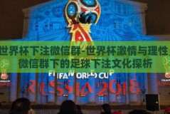 世界杯下注微信群-世界杯激情与理性，微信群下的足球下注文化探析