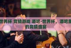 世界杯 竞猜游戏 酒吧-世界杯，酒吧里的竞猜盛宴