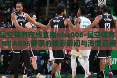 星空体育在线直播nba006-星空体育，NBA006赛事的精彩瞬间与激情直播