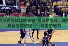 男篮世界杯比赛竞猜-男篮世界杯，激情与智慧的碰撞——竞猜的魅力