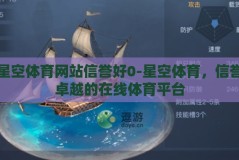 星空体育网站信誉好0-星空体育，信誉卓越的在线体育平台