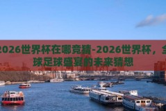 2026世界杯在哪竞猜-2026世界杯，全球足球盛宴的未来猜想