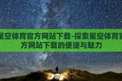 星空体育官方网站下载-探索星空体育官方网站下载的便捷与魅力