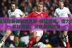 微信营销竞猜世界杯-微信营销，借力世界杯竞猜，点燃品牌热潮