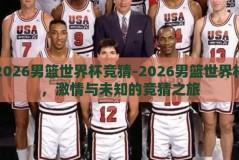 2026男篮世界杯竞猜-2026男篮世界杯，激情与未知的竞猜之旅