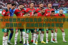 2026年世界杯四强竞猜-2026年世界杯四强猜想，足球盛宴的未来展望
