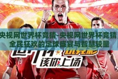 央视网世界杯竞猜-央视网世界杯竞猜，全民狂欢的足球盛宴与智慧较量