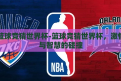 篮球竞猜世界杯-篮球竞猜世界杯，激情与智慧的碰撞