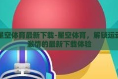 星空体育最新下载-星空体育，解锁运动激情的最新下载体验