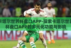 卡塔尔世界杯盘口APP-探索卡塔尔世界杯盘口APP的多元化功能与影响