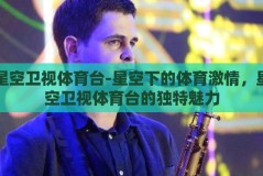 星空卫视体育台-星空下的体育激情，星空卫视体育台的独特魅力