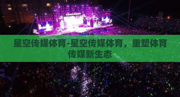 星空传媒体育-星空传媒体育,重塑体育传媒新生态 星空传媒体育-星空传媒体育,重塑体育传媒新生态