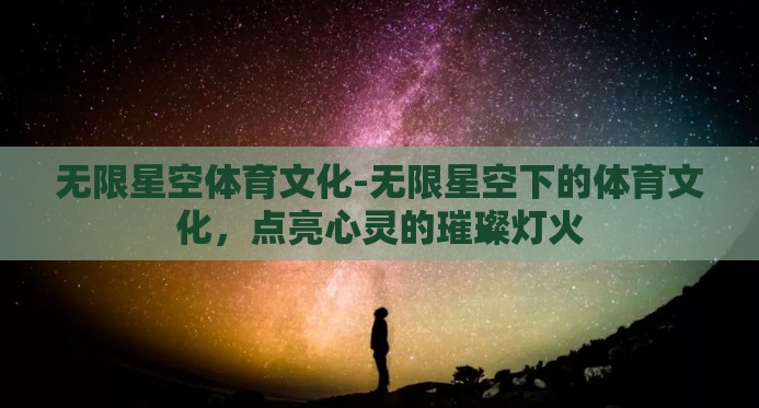 无限星空体育文化-无限星空下的体育文化,点亮心灵的璀璨灯火 无限星空体育文化-无限星空下的体育文化,点亮心灵的璀璨灯火
