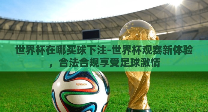 世界杯在哪买球下注-世界杯观赛新体验,合法合规享受足球激情 世界杯在哪买球下注-世界杯观赛新体验,合法合规享受足球激情