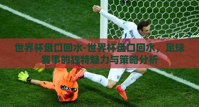 世界杯盘口回水-世界杯盘口回水，足球赛事的独特魅力与策略分析