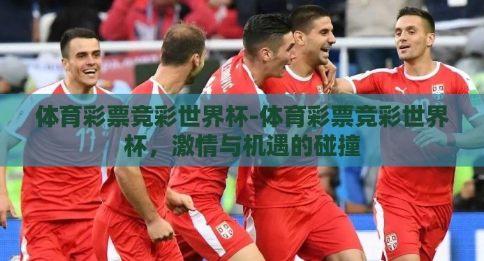 体育彩票竞彩世界杯-体育彩票竞彩世界杯,激情与机遇的碰撞 体育彩票竞彩世界杯-体育彩票竞彩世界杯,激情与机遇的碰撞