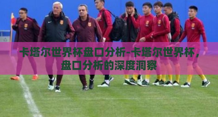 卡塔尔世界杯盘口分析-卡塔尔世界杯,盘口分析的深度洞察 卡塔尔世界杯盘口分析-卡塔尔世界杯,盘口分析的深度洞察