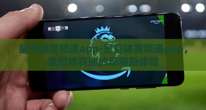星空体育频道app-星空体育频道app,重塑体育迷的观赛新体验 星空体育频道app-星空体育频道app,重塑体育迷的观赛新体验