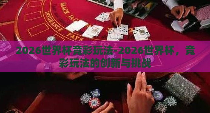 2026世界杯竞彩玩法-2026世界杯,竞彩玩法的创新与挑战 2026世界杯竞彩玩法-2026世界杯,竞彩玩法的创新与挑战